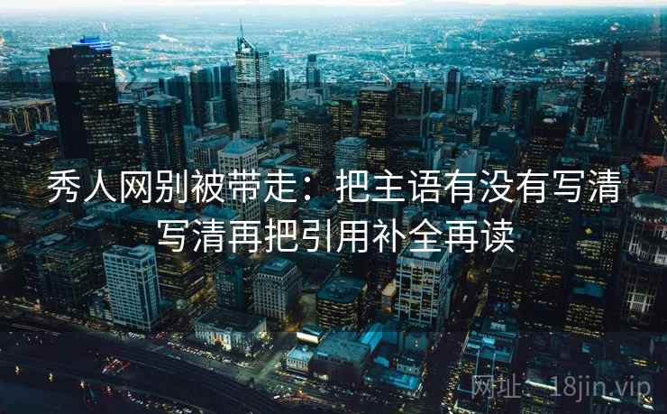秀人网别被带走：把主语有没有写清写清再把引用补全再读