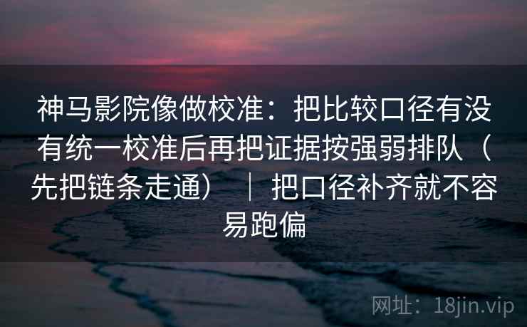神马影院像做校准：把比较口径有没有统一校准后再把证据按强弱排队（先把链条走通） ｜ 把口径补齐就不容易跑偏