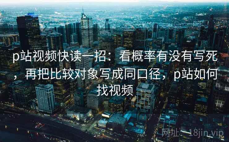 p站视频快读一招:看概率有没有写死,再把比较对象写成同口径,p站如何找视频 p站视频快读一招:看概率有没有写死,再把比较对象写成同口径,p站如何找视频