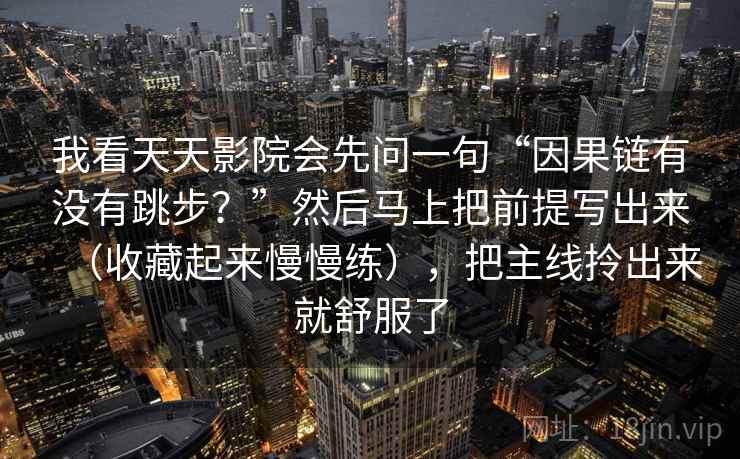 我看天天影院会先问一句“因果链有没有跳步?”然后马上把前提写出来(收藏起来慢慢练),把主线拎出来就舒服了 我看天天影院会先问一句“因果链有没有跳步?”然后马上把前提写出来(收藏起来慢慢练),把主线拎出来就舒服了