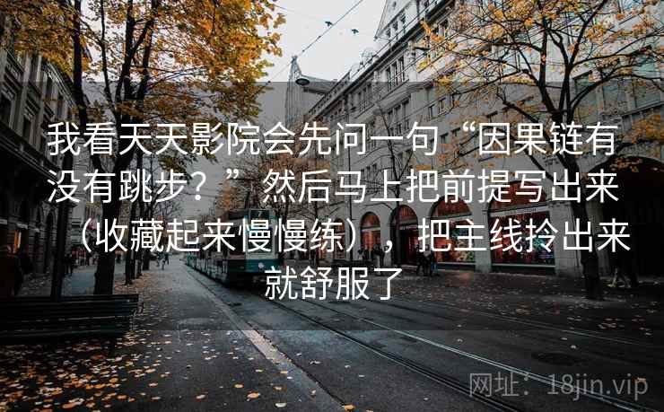 我看天天影院会先问一句“因果链有没有跳步?”然后马上把前提写出来(收藏起来慢慢练),把主线拎出来就舒服了 我看天天影院会先问一句“因果链有没有跳步?”然后马上把前提写出来(收藏起来慢慢练),把主线拎出来就舒服了