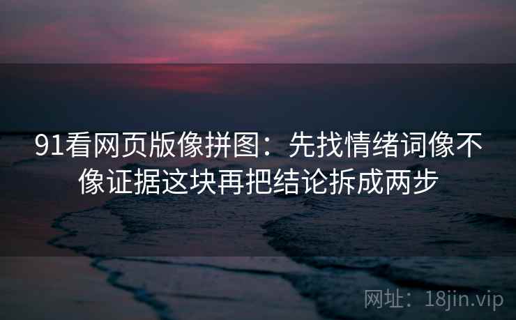 91看网页版像拼图:先找情绪词像不像证据这块再把结论拆成两步 91看网页版像拼图:先找情绪词像不像证据这块再把结论拆成两步