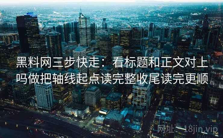 黑料网三步快走：看标题和正文对上吗做把轴线起点读完整收尾读完更顺