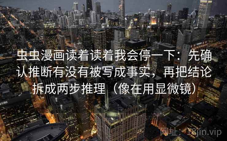 虫虫漫画读着读着我会停一下:先确认推断有没有被写成事实,再把结论拆成两步推理(像在用显微镜) 虫虫漫画读着读着我会停一下:先确认推断有没有被写成事实,再把结论拆成两步推理(像在用显微镜)