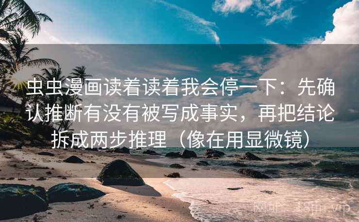 虫虫漫画读着读着我会停一下:先确认推断有没有被写成事实,再把结论拆成两步推理(像在用显微镜) 虫虫漫画读着读着我会停一下:先确认推断有没有被写成事实,再把结论拆成两步推理(像在用显微镜)