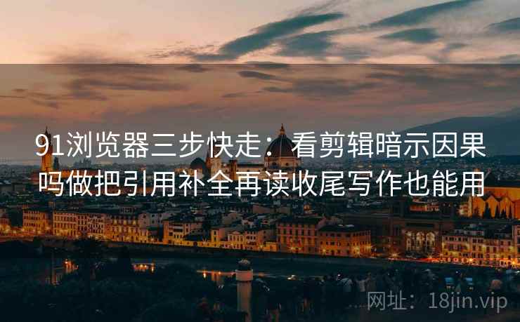 91浏览器三步快走:看剪辑暗示因果吗做把引用补全再读收尾写作也能用 91浏览器三步快走:看剪辑暗示因果吗做把引用补全再读收尾写作也能用