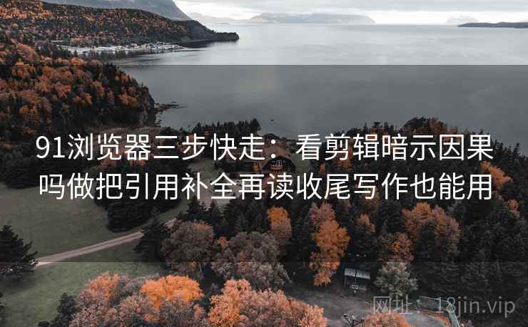 91浏览器三步快走:看剪辑暗示因果吗做把引用补全再读收尾写作也能用 91浏览器三步快走:看剪辑暗示因果吗做把引用补全再读收尾写作也能用