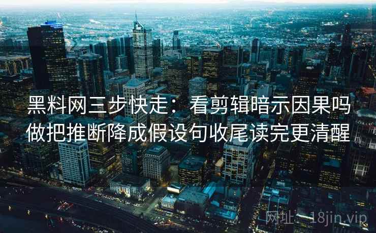 黑料网三步快走:看剪辑暗示因果吗做把推断降成假设句收尾读完更清醒 黑料网三步快走:看剪辑暗示因果吗做把推断降成假设句收尾读完更清醒
