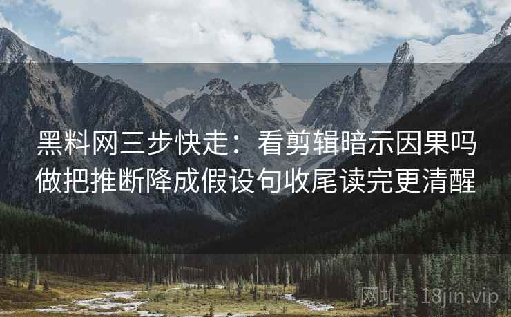黑料网三步快走:看剪辑暗示因果吗做把推断降成假设句收尾读完更清醒 黑料网三步快走:看剪辑暗示因果吗做把推断降成假设句收尾读完更清醒