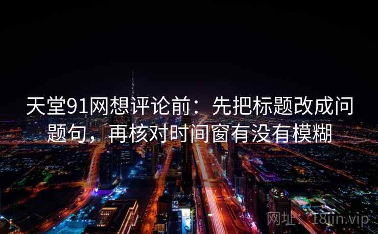 天堂91网想评论前:先把标题改成问题句,再核对时间窗有没有模糊 天堂91网想评论前:先把标题改成问题句,再核对时间窗有没有模糊