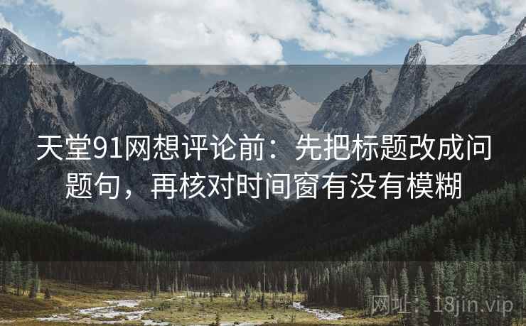 天堂91网想评论前:先把标题改成问题句,再核对时间窗有没有模糊 天堂91网想评论前:先把标题改成问题句,再核对时间窗有没有模糊