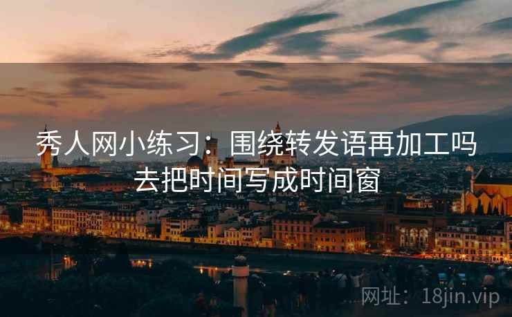 秀人网小练习:围绕转发语再加工吗去把时间写成时间窗 秀人网小练习:围绕转发语再加工吗去把时间写成时间窗