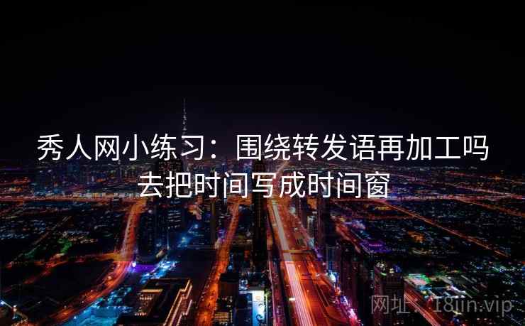 秀人网小练习:围绕转发语再加工吗去把时间写成时间窗 秀人网小练习:围绕转发语再加工吗去把时间写成时间窗