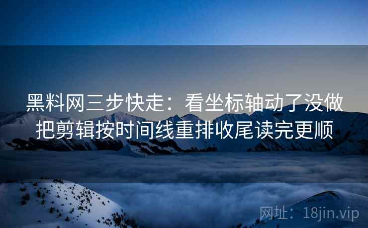 黑料网三步快走:看坐标轴动了没做把剪辑按时间线重排收尾读完更顺 黑料网三步快走:看坐标轴动了没做把剪辑按时间线重排收尾读完更顺