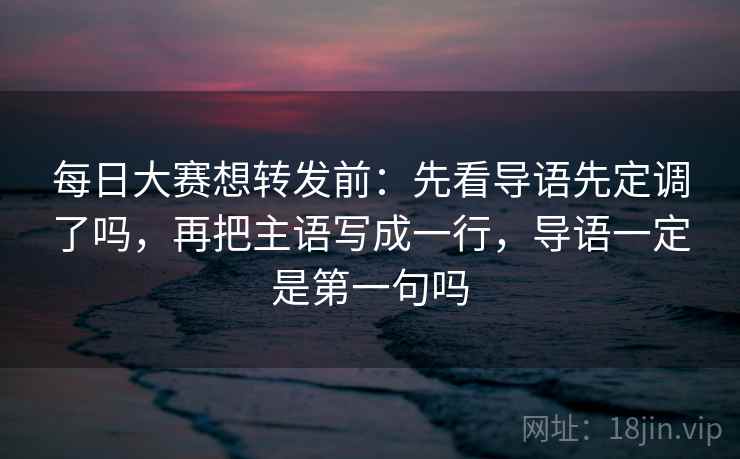 每日大赛想转发前:先看导语先定调了吗,再把主语写成一行,导语一定是第一句吗 每日大赛想转发前:先看导语先定调了吗,再把主语写成一行,导语一定是第一句吗