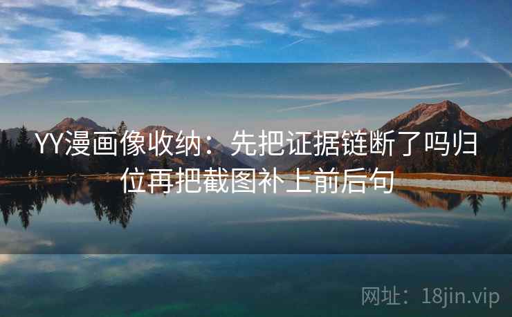 YY漫画像收纳:先把证据链断了吗归位再把截图补上前后句 YY漫画像收纳:先把证据链断了吗归位再把截图补上前后句