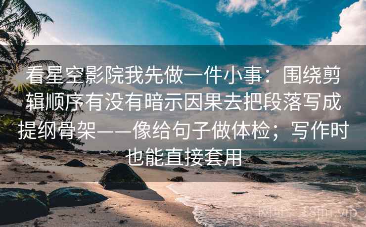 看星空影院我先做一件小事：围绕剪辑顺序有没有暗示因果去把段落写成提纲骨架——像给句子做体检；写作时也能直接套用