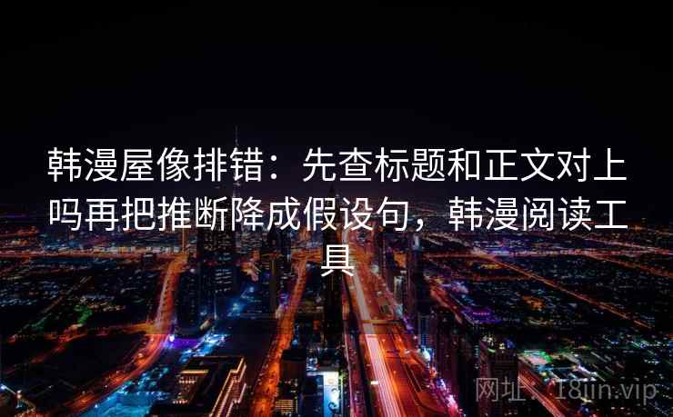 韩漫屋像排错：先查标题和正文对上吗再把推断降成假设句，韩漫阅读工具