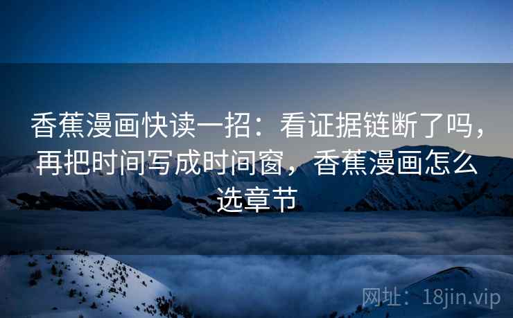 香蕉漫画快读一招:看证据链断了吗,再把时间写成时间窗,香蕉漫画怎么选章节 香蕉漫画快读一招:看证据链断了吗,再把时间写成时间窗,香蕉漫画怎么选章节