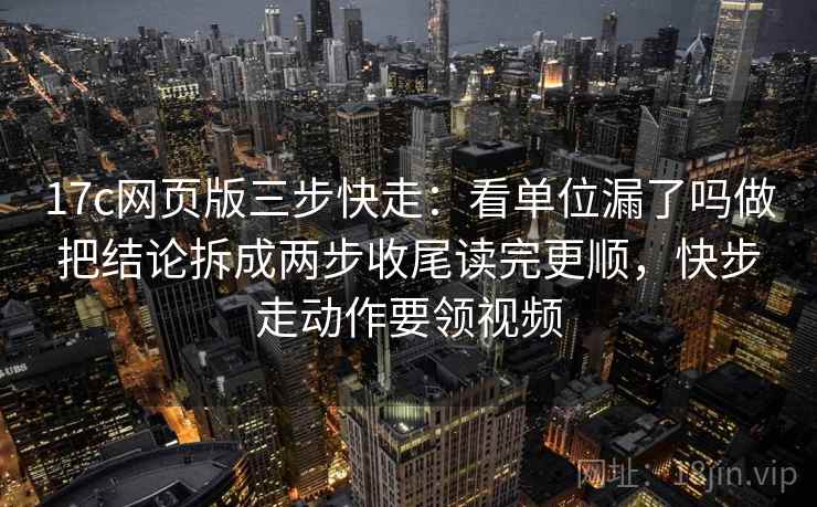 17c网页版三步快走:看单位漏了吗做把结论拆成两步收尾读完更顺,快步走动作要领视频 17c网页版三步快走:看单位漏了吗做把结论拆成两步收尾读完更顺,快步走动作要领视频
