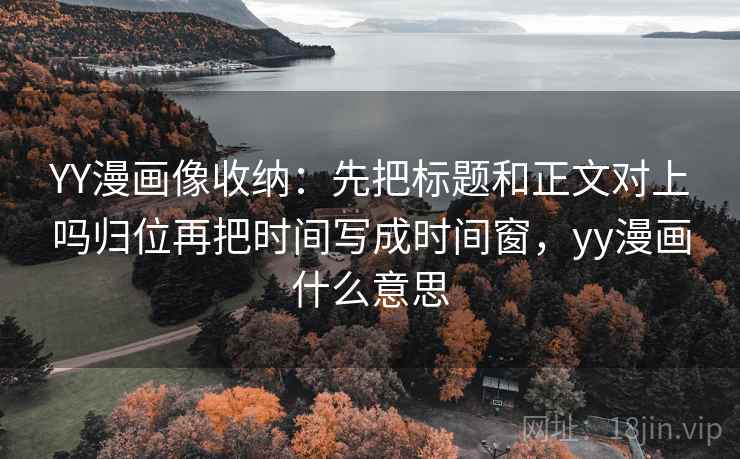 YY漫画像收纳：先把标题和正文对上吗归位再把时间写成时间窗，yy漫画什么意思