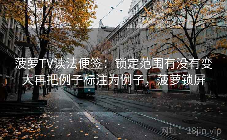 菠萝TV读法便签:锁定范围有没有变大再把例子标注为例子,菠萝锁屏 菠萝TV读法便签:锁定范围有没有变大再把例子标注为例子,菠萝锁屏