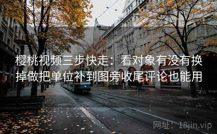 樱桃视频三步快走:看对象有没有换掉做把单位补到图旁收尾评论也能用 樱桃视频三步快走:看对象有没有换掉做把单位补到图旁收尾评论也能用