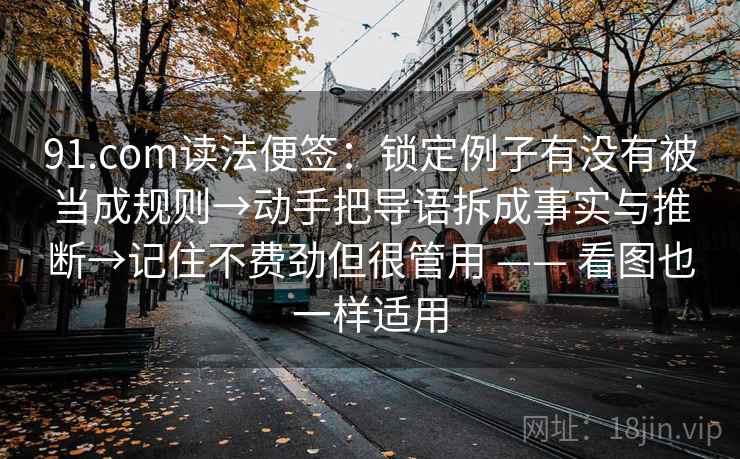 91.com读法便签:锁定例子有没有被当成规则→动手把导语拆成事实与推断→记住不费劲但很管用 —— 看图也一样适用 91.com读法便签:锁定例子有没有被当成规则→动手把导语拆成事实与推断→记住不费劲但很管用 —— 看图也一样适用