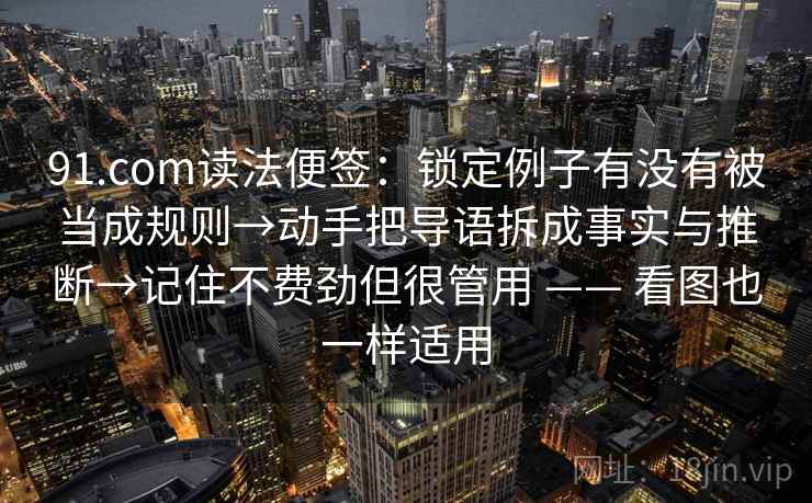 91.com读法便签:锁定例子有没有被当成规则→动手把导语拆成事实与推断→记住不费劲但很管用 —— 看图也一样适用 91.com读法便签:锁定例子有没有被当成规则→动手把导语拆成事实与推断→记住不费劲但很管用 —— 看图也一样适用