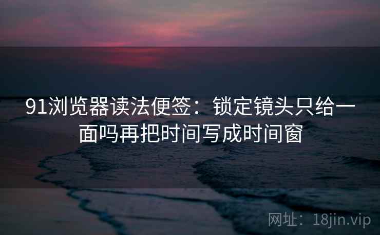 91浏览器读法便签：锁定镜头只给一面吗再把时间写成时间窗