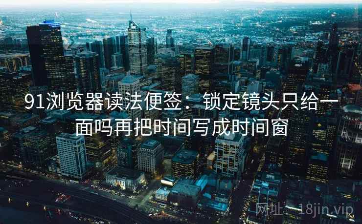 91浏览器读法便签:锁定镜头只给一面吗再把时间写成时间窗 91浏览器读法便签:锁定镜头只给一面吗再把时间写成时间窗