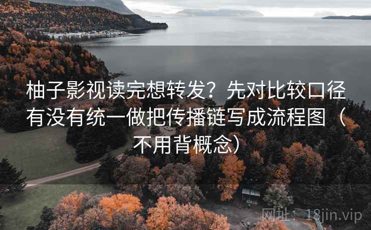 柚子影视读完想转发？先对比较口径有没有统一做把传播链写成流程图（不用背概念）