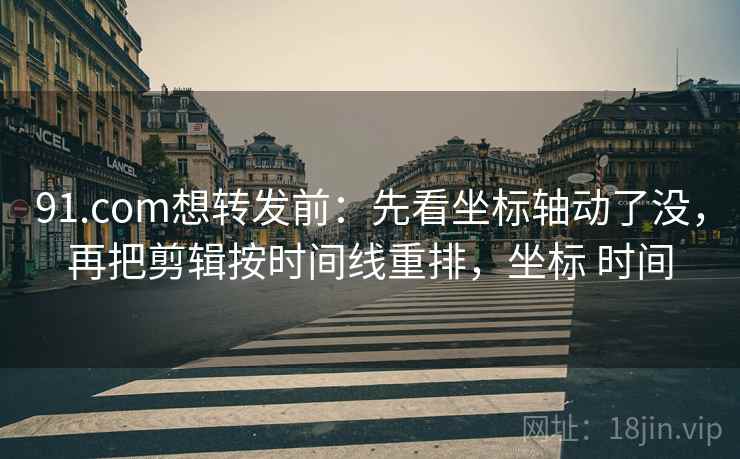 91.com想转发前：先看坐标轴动了没，再把剪辑按时间线重排，坐标 时间