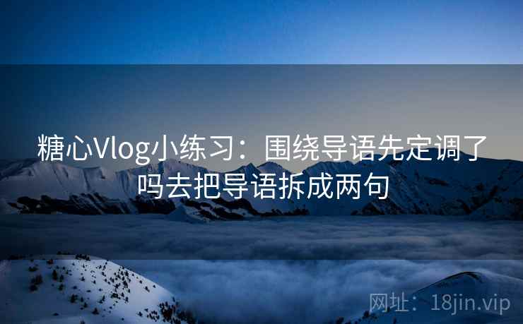 糖心Vlog小练习：围绕导语先定调了吗去把导语拆成两句