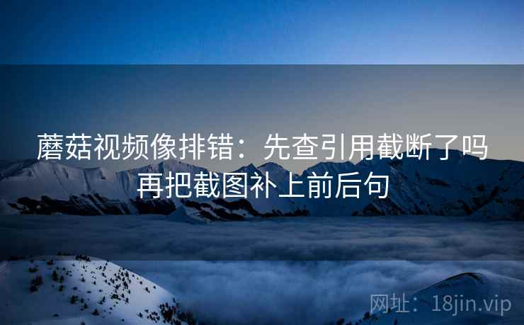 蘑菇视频像排错:先查引用截断了吗再把截图补上前后句 蘑菇视频像排错:先查引用截断了吗再把截图补上前后句