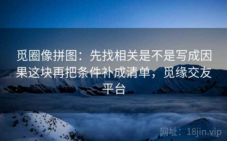 觅圈像拼图:先找相关是不是写成因果这块再把条件补成清单,觅缘交友平台 觅圈像拼图:先找相关是不是写成因果这块再把条件补成清单,觅缘交友平台