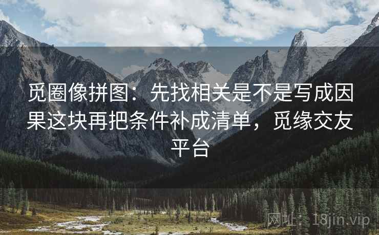 觅圈像拼图:先找相关是不是写成因果这块再把条件补成清单,觅缘交友平台 觅圈像拼图:先找相关是不是写成因果这块再把条件补成清单,觅缘交友平台