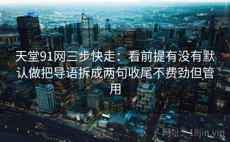 天堂91网三步快走:看前提有没有默认做把导语拆成两句收尾不费劲但管用 天堂91网三步快走:看前提有没有默认做把导语拆成两句收尾不费劲但管用