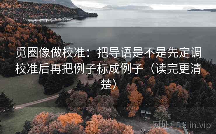 觅圈像做校准:把导语是不是先定调校准后再把例子标成例子(读完更清楚) 觅圈像做校准:把导语是不是先定调校准后再把例子标成例子(读完更清楚)