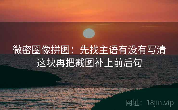 微密圈像拼图:先找主语有没有写清这块再把截图补上前后句 微密圈像拼图:先找主语有没有写清这块再把截图补上前后句