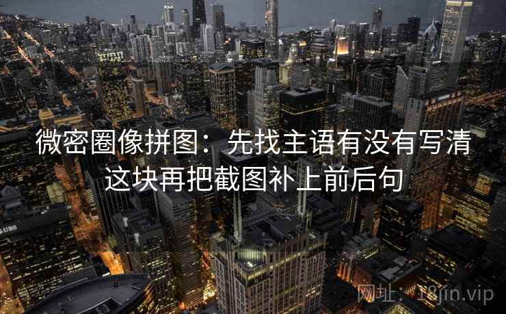 微密圈像拼图:先找主语有没有写清这块再把截图补上前后句 微密圈像拼图:先找主语有没有写清这块再把截图补上前后句