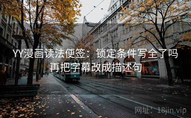 YY漫画读法便签:锁定条件写全了吗再把字幕改成描述句 YY漫画读法便签:锁定条件写全了吗再把字幕改成描述句