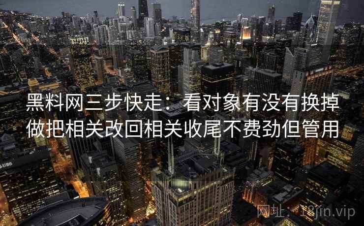 黑料网三步快走:看对象有没有换掉做把相关改回相关收尾不费劲但管用 黑料网三步快走:看对象有没有换掉做把相关改回相关收尾不费劲但管用