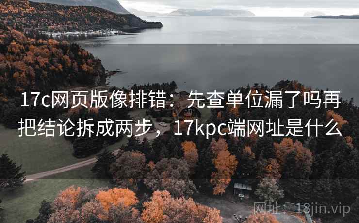 17c网页版像排错:先查单位漏了吗再把结论拆成两步,17kpc端网址是什么 17c网页版像排错:先查单位漏了吗再把结论拆成两步,17kpc端网址是什么