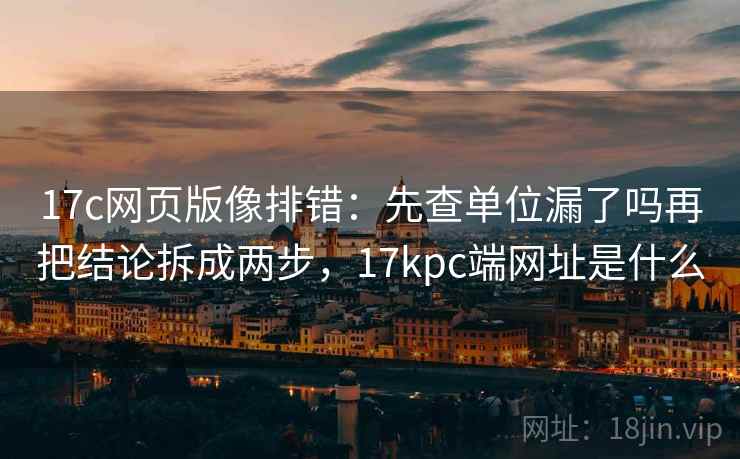 17c网页版像排错:先查单位漏了吗再把结论拆成两步,17kpc端网址是什么 17c网页版像排错:先查单位漏了吗再把结论拆成两步,17kpc端网址是什么