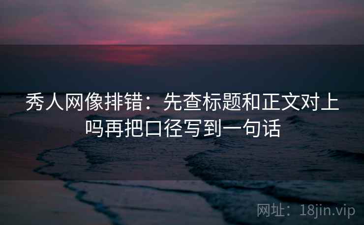 秀人网像排错:先查标题和正文对上吗再把口径写到一句话 秀人网像排错:先查标题和正文对上吗再把口径写到一句话