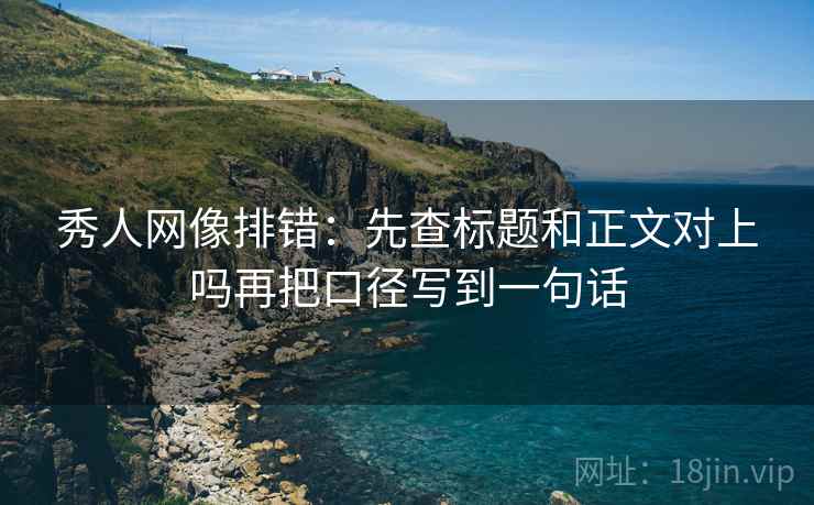 秀人网像排错:先查标题和正文对上吗再把口径写到一句话 秀人网像排错:先查标题和正文对上吗再把口径写到一句话
