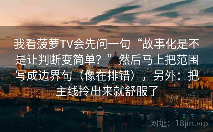 我看菠萝TV会先问一句“故事化是不是让判断变简单?”然后马上把范围写成边界句(像在排错),另外:把主线拎出来就舒服了 我看菠萝TV会先问一句“故事化是不是让判断变简单?”然后马上把范围写成边界句(像在排错),另外:把主线拎出来就舒服了