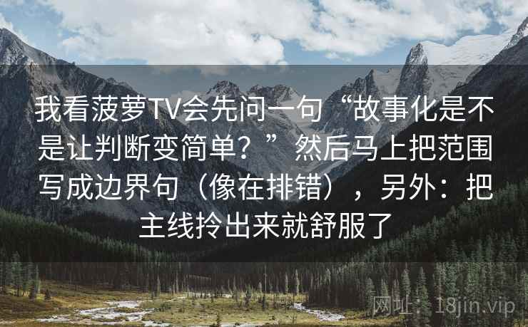 我看菠萝TV会先问一句“故事化是不是让判断变简单?”然后马上把范围写成边界句(像在排错),另外:把主线拎出来就舒服了 我看菠萝TV会先问一句“故事化是不是让判断变简单?”然后马上把范围写成边界句(像在排错),另外:把主线拎出来就舒服了