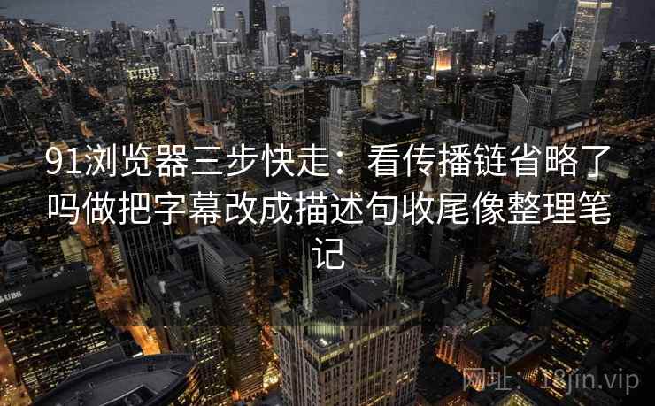 91浏览器三步快走:看传播链省略了吗做把字幕改成描述句收尾像整理笔记 91浏览器三步快走:看传播链省略了吗做把字幕改成描述句收尾像整理笔记